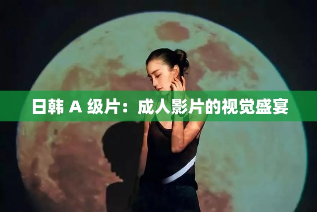 日韩 A 级片：成人影片的视觉盛宴