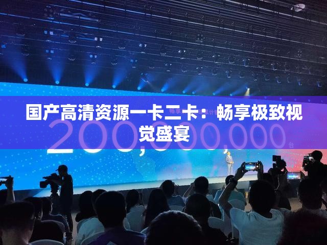 国产高清资源一卡二卡：畅享极致视觉盛宴