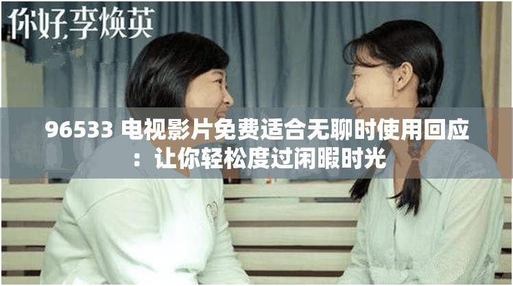 96533 电视影片免费适合无聊时使用回应：让你轻松度过闲暇时光