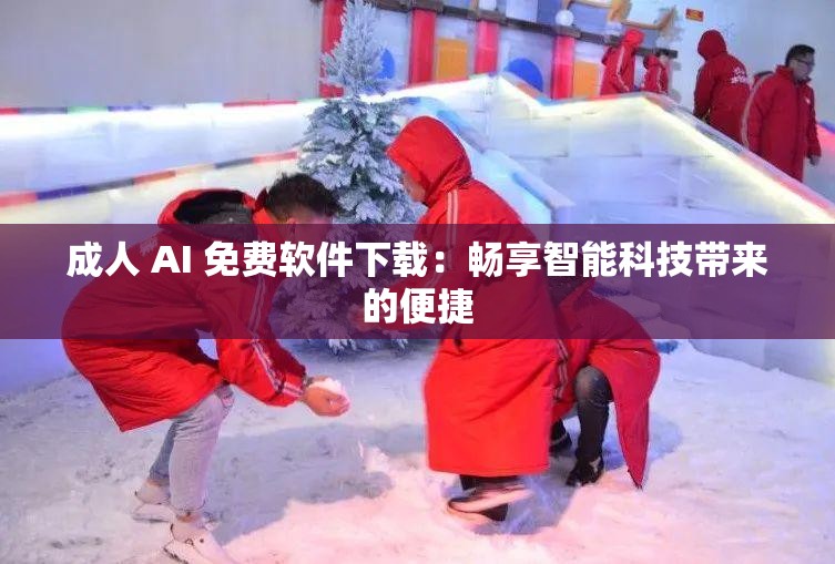 成人 AI 免费软件下载：畅享智能科技带来的便捷