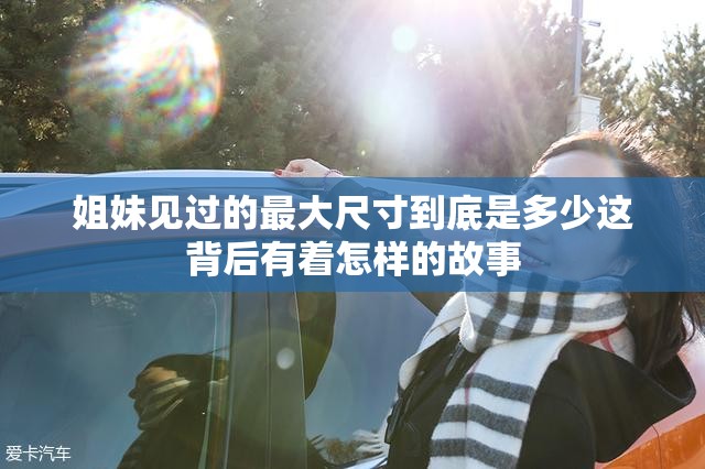 姐妹见过的最大尺寸到底是多少这背后有着怎样的故事