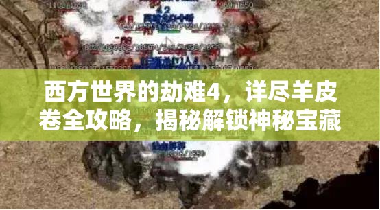西方世界的劫难4，详尽羊皮卷全攻略，揭秘解锁神秘宝藏的关键步骤