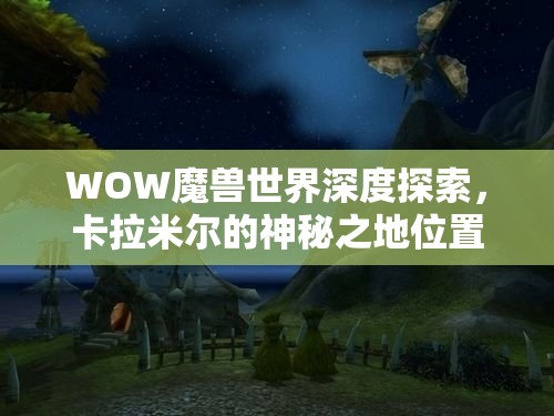 WOW魔兽世界深度探索，卡拉米尔的神秘之地位置揭秘及其独特魅力解析