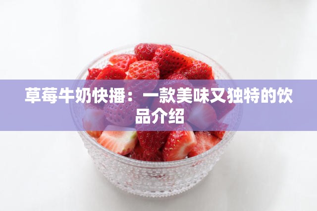草莓牛奶快播：一款美味又独特的饮品介绍