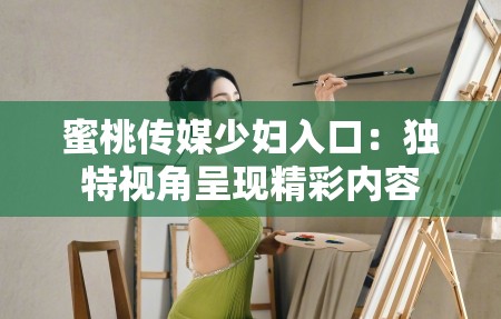 蜜桃传媒少妇入口：独特视角呈现精彩内容