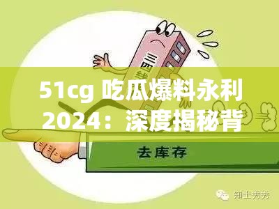 51cg 吃瓜爆料永利 2024：深度揭秘背后不为人知的故事