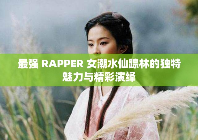 最强 RAPPER 女潮水仙踪林的独特魅力与精彩演绎