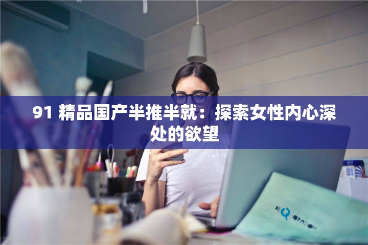 91 精品国产半推半就：探索女性内心深处的欲望