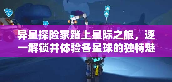 异星探险家踏上星际之旅，逐一解锁并体验各星球的独特魅力与奇观