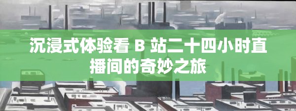 沉浸式体验看 B 站二十四小时直播间的奇妙之旅