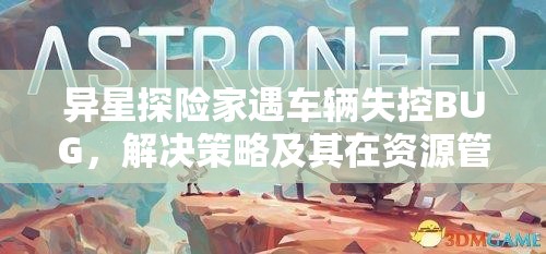 异星探险家遇车辆失控BUG，解决策略及其在资源管理中的重要性分析