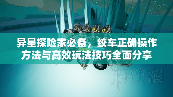 异星探险家必备，绞车正确操作方法与高效玩法技巧全面分享