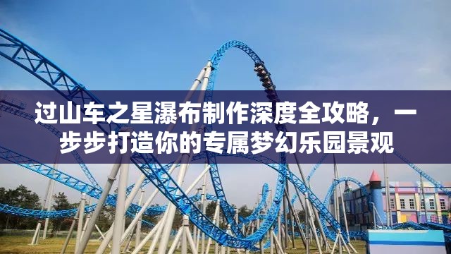 过山车之星瀑布制作深度全攻略，一步步打造你的专属梦幻乐园景观