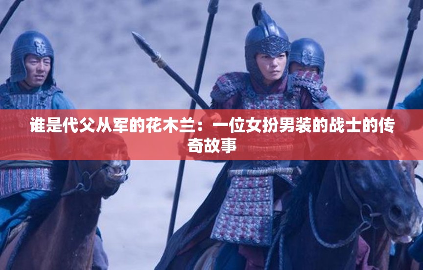 谁是代父从军的花木兰：一位女扮男装的战士的传奇故事