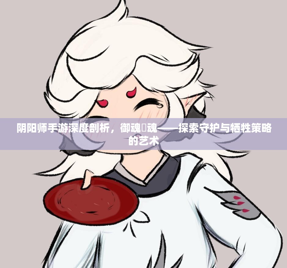 阴阳师手游深度剖析，御魂薙魂——探索守护与牺牲策略的艺术