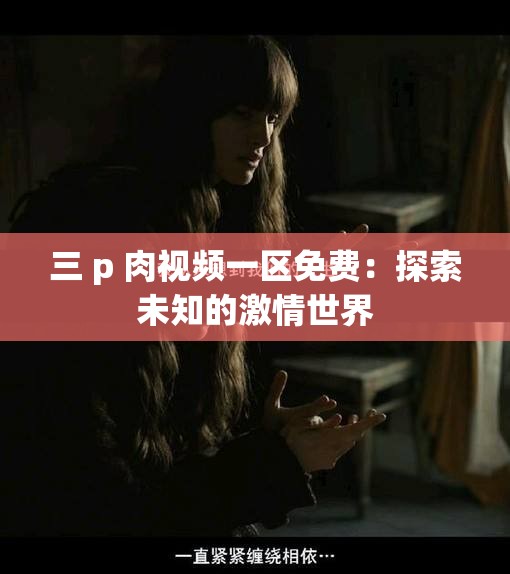 三 p 肉视频一区免费：探索未知的激情世界