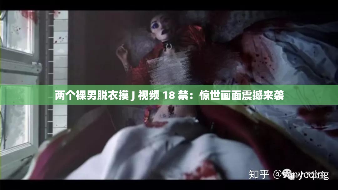 两个裸男脱衣摸 J 视频 18 禁：惊世画面震撼来袭