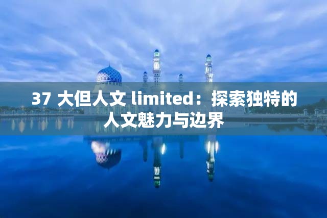 37 大但人文 limited：探索独特的人文魅力与边界