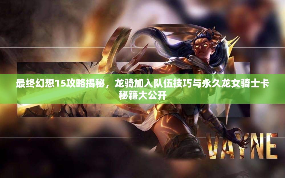 最终幻想15攻略揭秘，龙骑加入队伍技巧与永久龙女骑士卡秘籍大公开