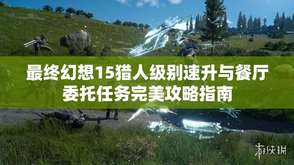 最终幻想15猎人级别速升与餐厅委托任务完美攻略指南