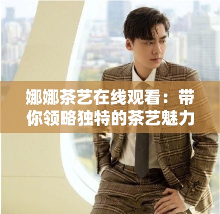 娜娜茶艺在线观看：带你领略独特的茶艺魅力