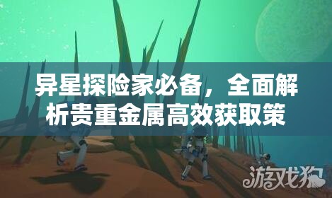 异星探险家必备，全面解析贵重金属高效获取策略与技巧