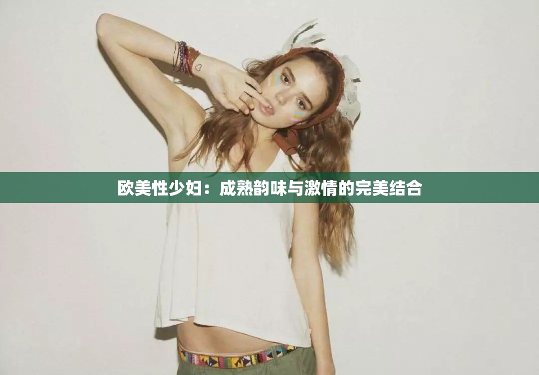 欧美性少妇：成熟韵味与激情的完美结合