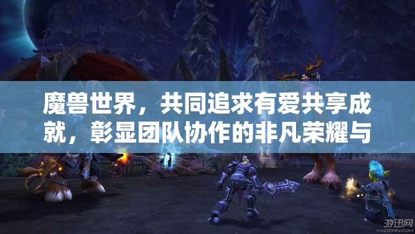 魔兽世界，共同追求有爱共享成就，彰显团队协作的非凡荣耀与凝聚力