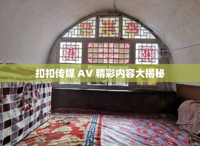 扣扣传媒 AV 精彩内容大揭秘