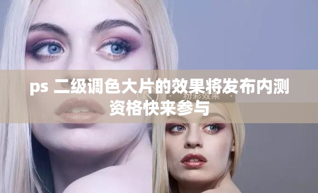 ps 二级调色大片的效果将发布内测资格快来参与