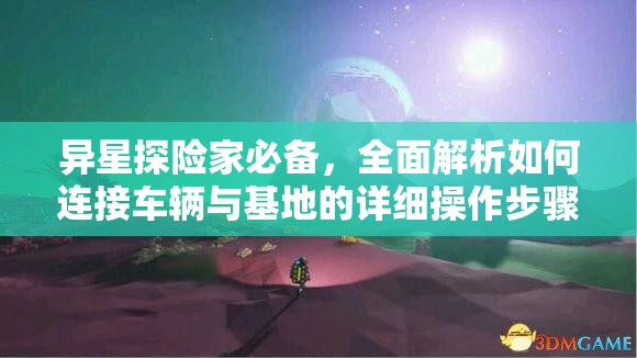 异星探险家必备，全面解析如何连接车辆与基地的详细操作步骤