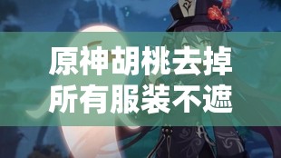 原神胡桃去掉所有服装不遮挡的震撼画面呈现