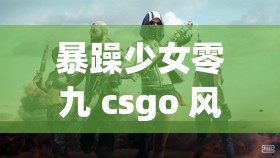 暴躁少女零九 csgo 风采：展现独特竞技魅力与卓越实力