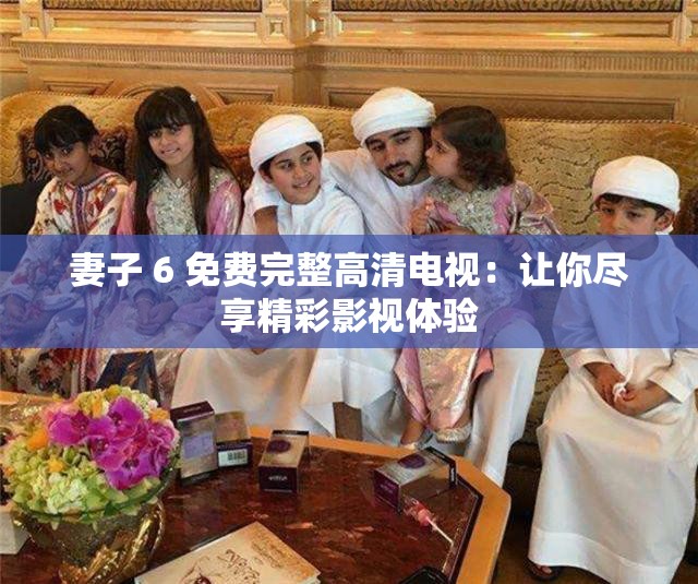妻子 6 免费完整高清电视：让你尽享精彩影视体验