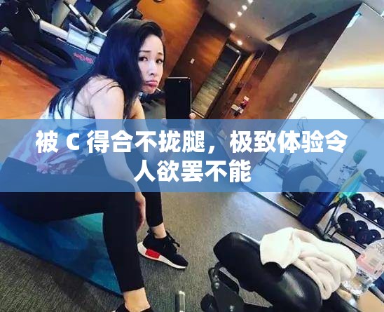 被 C 得合不拢腿，极致体验令人欲罢不能
