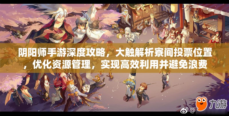 阴阳师手游深度攻略，大触解析寮间投票位置，优化资源管理，实现高效利用并避免浪费