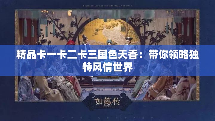 精品卡一卡二卡三国色天香：带你领略独特风情世界