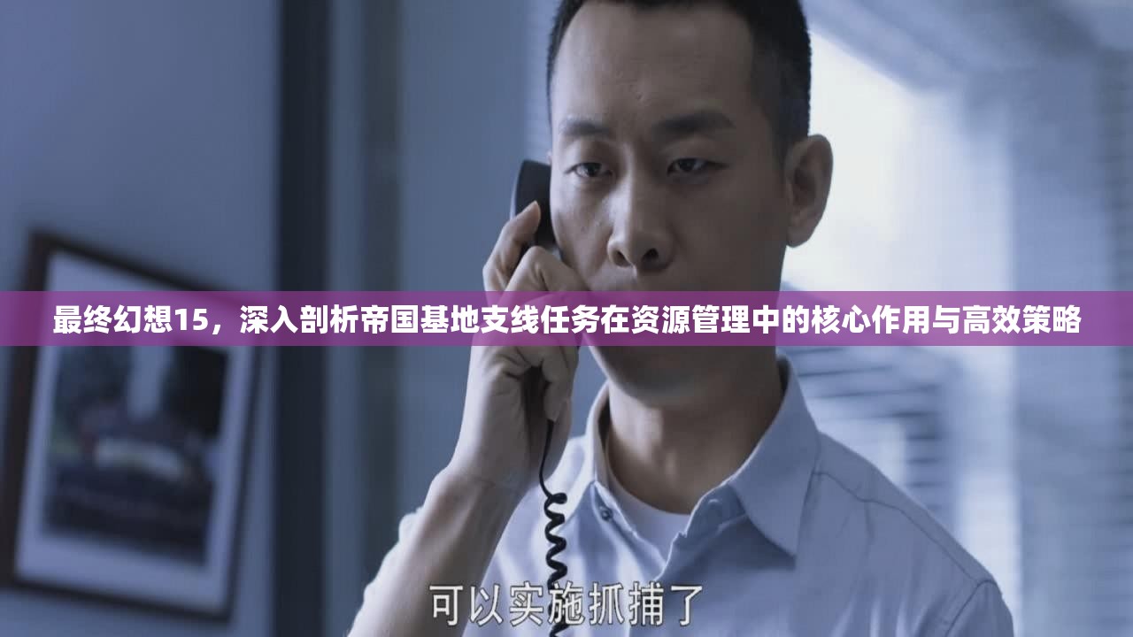 最终幻想15，深入剖析帝国基地支线任务在资源管理中的核心作用与高效策略