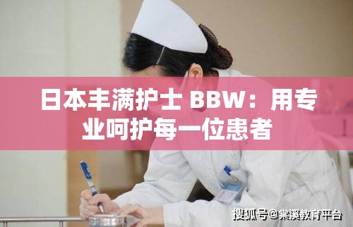 日本丰满护士 BBW：用专业呵护每一位患者