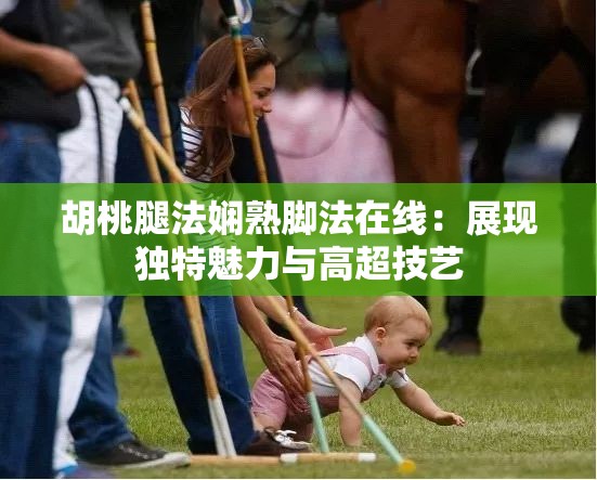 胡桃腿法娴熟脚法在线：展现独特魅力与高超技艺