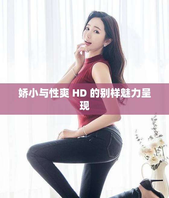 娇小与性爽 HD 的别样魅力呈现
