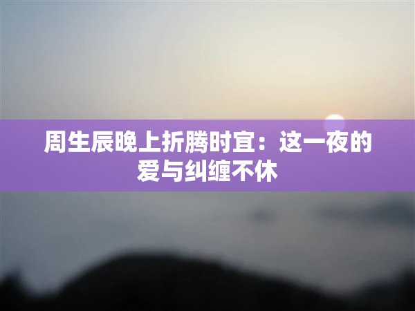 周生辰晚上折腾时宜：这一夜的爱与纠缠不休