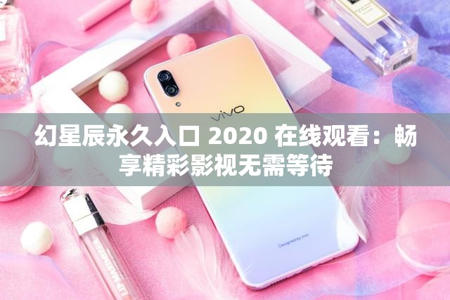 幻星辰永久入口 2020 在线观看：畅享精彩影视无需等待