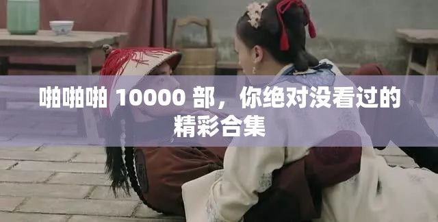 啪啪啪 10000 部，你绝对没看过的精彩合集