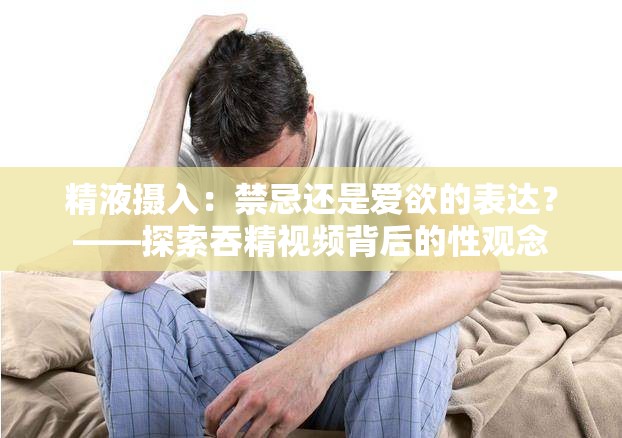 精液摄入：禁忌还是爱欲的表达？——探索吞精视频背后的性观念