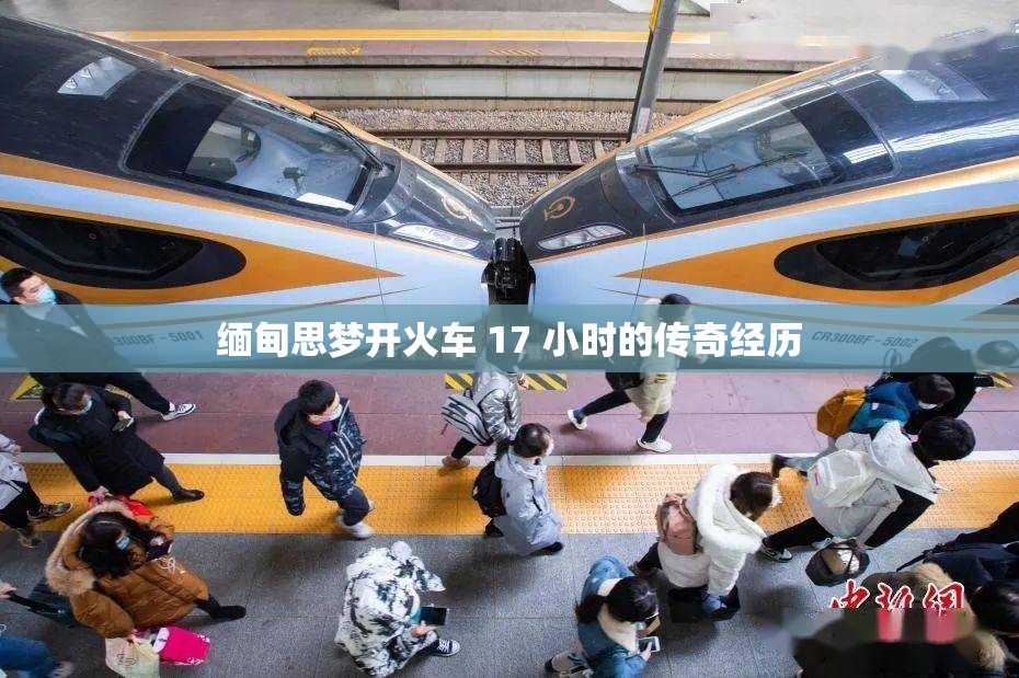 缅甸思梦开火车 17 小时的传奇经历