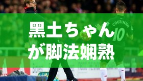 黑土ちゃんが脚法娴熟を部下：展现卓越脚法的精彩瞬间