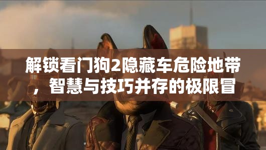 解锁看门狗2隐藏车危险地带，智慧与技巧并存的极限冒险之旅