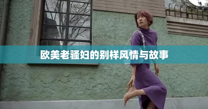 欧美老骚妇的别样风情与故事