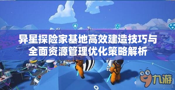 异星探险家基地高效建造技巧与全面资源管理优化策略解析
